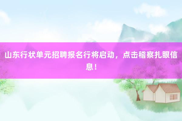 山东行状单元招聘报名行将启动，点击稽察扎眼信息！
