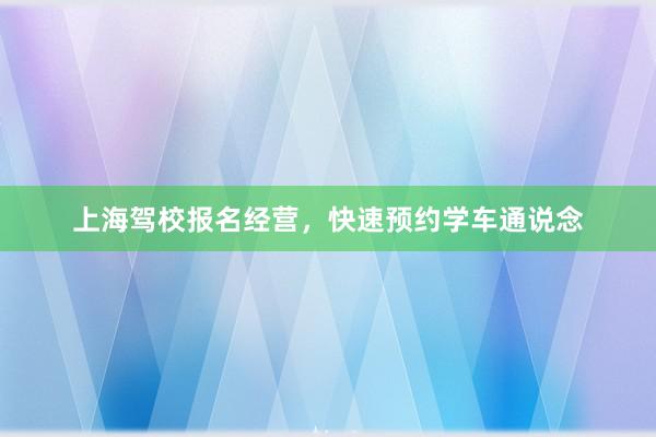 上海驾校报名经营，快速预约学车通说念
