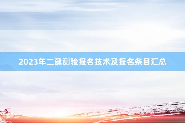 2023年二建测验报名技术及报名条目汇总