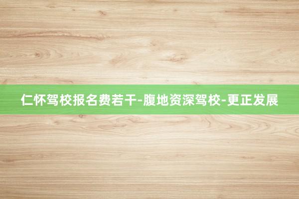 仁怀驾校报名费若干-腹地资深驾校-更正发展