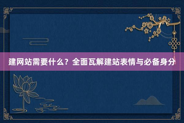 建网站需要什么？全面瓦解建站表情与必备身分