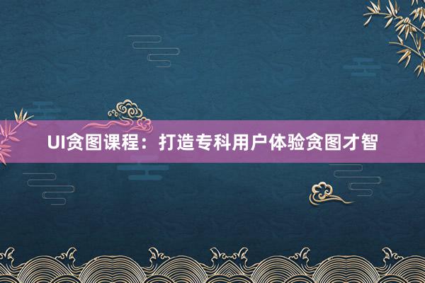 UI贪图课程：打造专科用户体验贪图才智