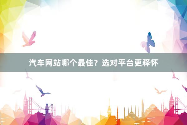 汽车网站哪个最佳？选对平台更释怀