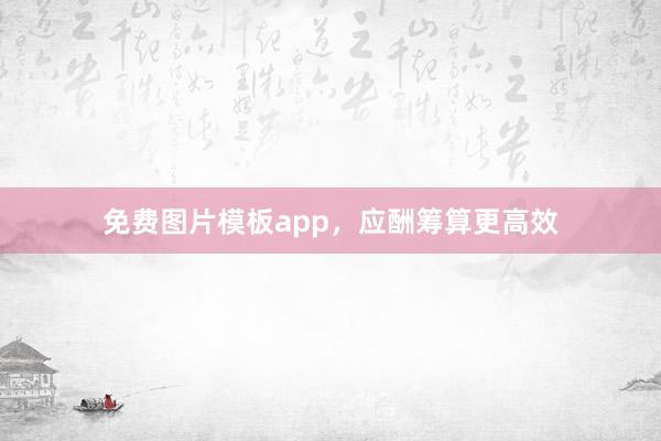 免费图片模板app，应酬筹算更高效