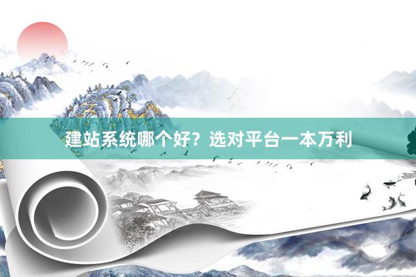 建站系统哪个好？选对平台一本万利
