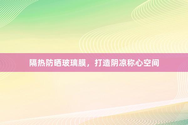 隔热防晒玻璃膜，打造阴凉称心空间