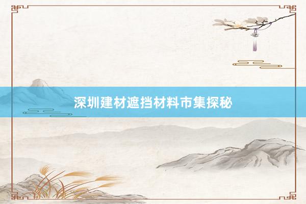 深圳建材遮挡材料市集探秘