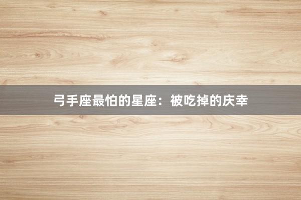 弓手座最怕的星座：被吃掉的庆幸