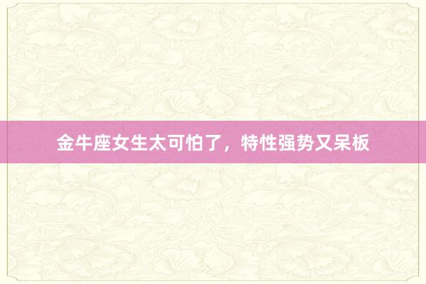 金牛座女生太可怕了，特性强势又呆板