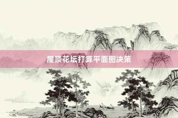 屋顶花坛打算平面图决策