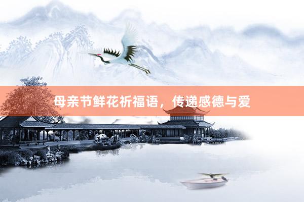 母亲节鲜花祈福语，传递感德与爱