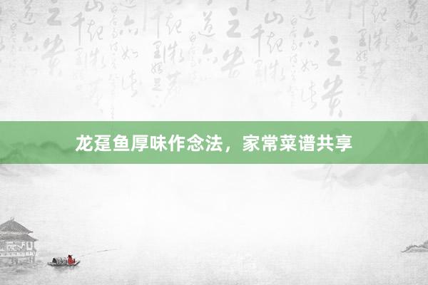 龙趸鱼厚味作念法，家常菜谱共享