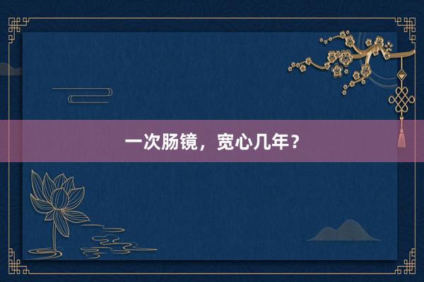一次肠镜，宽心几年？